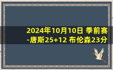 2024年10月10日 季前赛-唐斯25+12 布伦森23分 普尔13中4 尼克斯轻取奇才